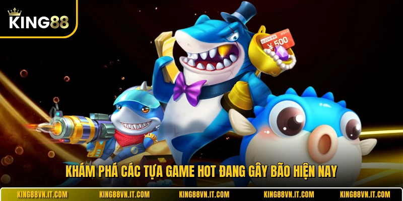 Khám phá các tựa game hot đang gây bão hiện nay