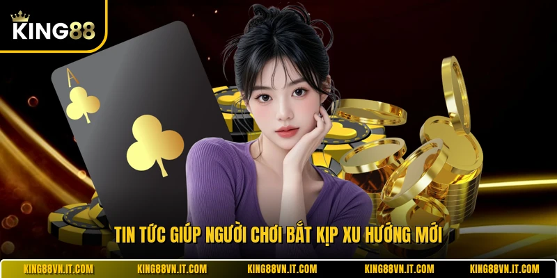 Tin tức giúp người chơi bắt kịp xu hướng mới